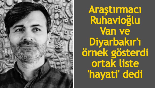Araştırmacı Ruhavioğlu Van ve Diyarbakır'ı örnek gösterdi ortak liste 'hayati' dedi