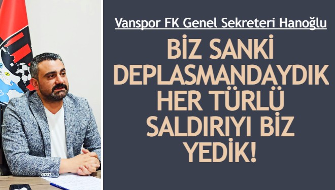 Vanspor Genel Sekreteri Gökhan Hanoğlu: Her türlü saldırıyı biz yedik