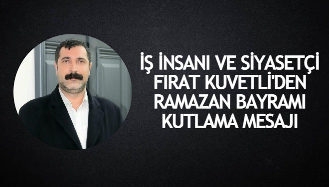 İş insanı ve siyasetçi Fırat Kuvetli'den Ramazan Bayramı Kutlama Mesajı