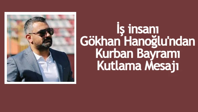 İş insanı Gökhan Hanoğlu'ndan Kurban Bayramı Kutlama Mesajı