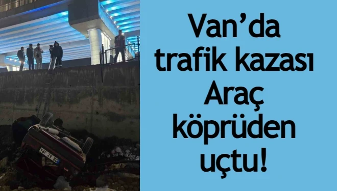Van’da trafik kazası: Araç köprüden uçtu!