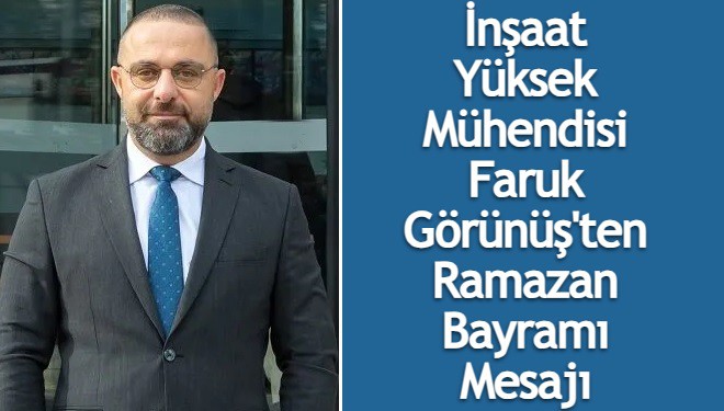 İnşaat Yüksek Mühendisi Faruk Görünüş'ten Ramazan Bayramı Mesajı