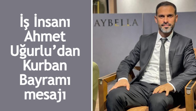 İş İnsanı Ahmet Uğurlu’dan Kurban Bayramı mesajı