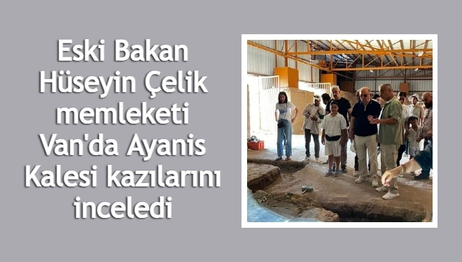 Hüseyin Çelik, memleketi Van'da Ayanis Kalesi kazılarını inceledi