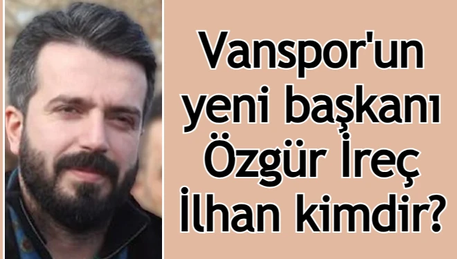 Vanspor'un yeni başkanı Özgür İreç İlhan kimdir?