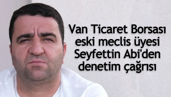 Van Ticaret Borsası eski meclis üyesi Seyfettin Abi'den denetim çağrısı