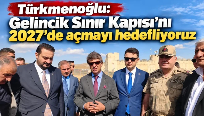 Türkmenoğlu: Gelincik Sınır Kapısı’nı 2027’de açmayı hedefliyoruz