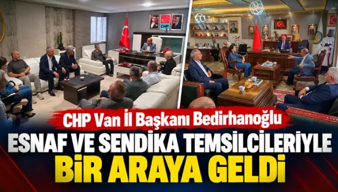 CHP Van İl Başkanı Bedirhanoğlu, esnaf ve sendika temsilcileriyle görüştü