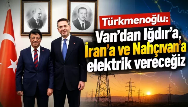 Türkmenoğlu: Van’dan Iğdır’a, İran’a ve Nahçıvan’a elektrik vereceğiz