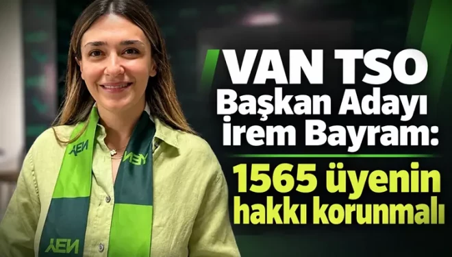 VAN TSO Başkan Adayı İrem Bayram: 1565 üyenin hakkı korunmalı