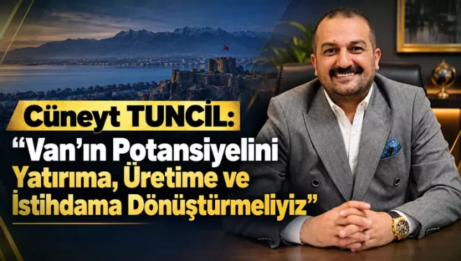 Cüneyt Tuncil: Van’ın potansiyelini yatırıma, üretime ve istihdama dönüştürmeliyiz