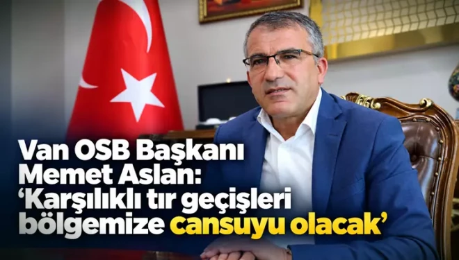 Van OSB Başkanı Memet Aslan: "Karşılıklı tır geçişleri bölgemize cansuyu olacak"