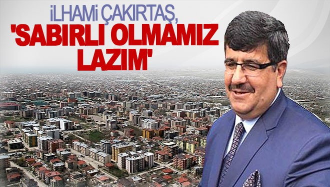 İlhami Çakırtaş: Sabırlı Olmamız Lazım