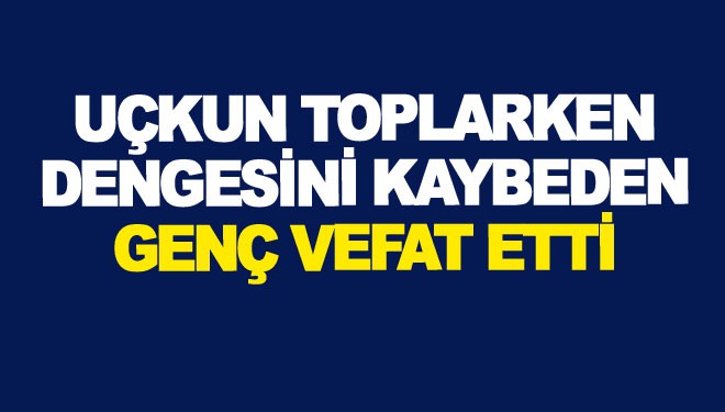 Uçkun toplarken dengesini kaybeden genç vefat etti