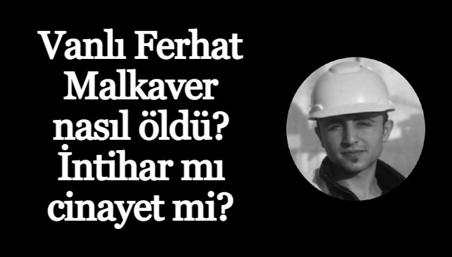 Vanlı Ferhat Malkaver nasıl öldü? İntihar mı cinayet mi?