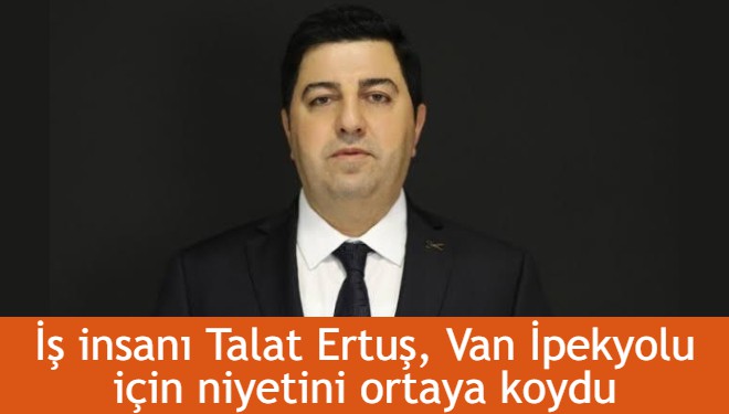 İş insanı Talat Ertuş, Van İpekyolu için niyetini ortaya koydu
