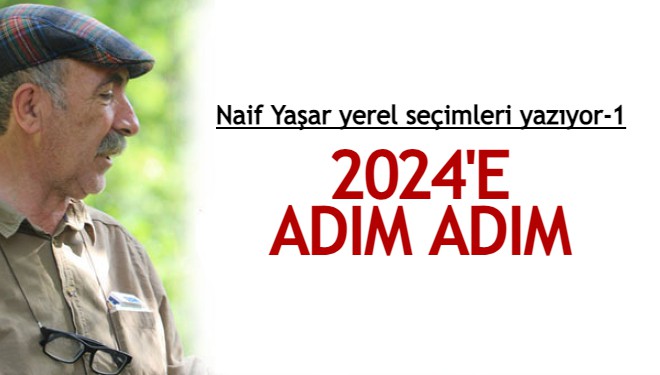 Naif Yaşar yerel seçimleri yazıyor-1: 2024'E ADIM ADIM
