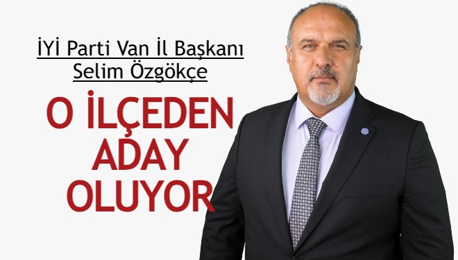 İYİ Parti Van İl Başkanı Selim Özgökçe, o ilçeden aday oluyor!