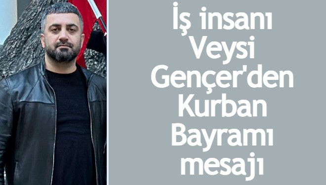 İş insanı Veysi Gençer'den Kurban Bayramı mesajı