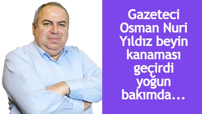 Gazeteci Osman Nuri Yıldız beyin kanaması geçirdi, yoğun bakımda...