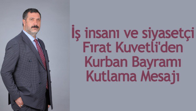 İş insanı ve siyasetçi Fırat Kuvetli'den Kurban Bayramı Kutlama Mesajı