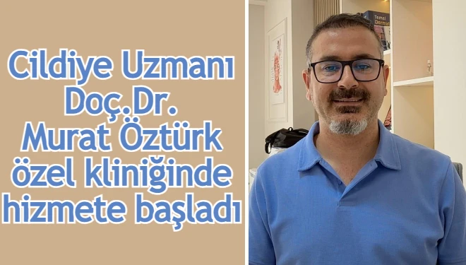 Cildiye Uzmanı Doç. Dr. Murat Öztürk özel kliniğinde hizmete başladı
