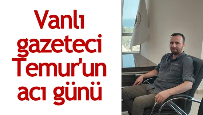 Vanlı gazeteci Temur'un acı günü