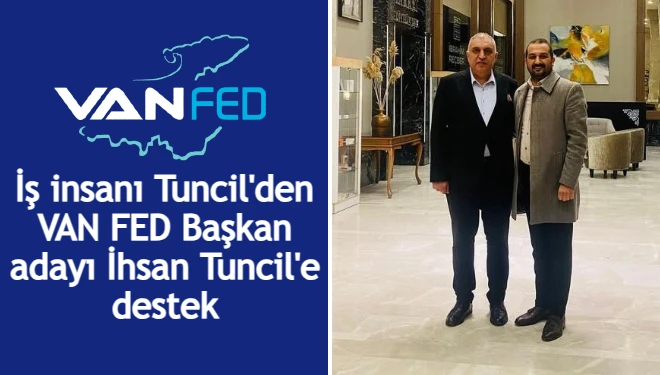İş insanı Tuncil'den, VAN FED Başkan adayı İhsan Tuncil'e destek
