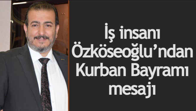 İş insanı Özköseoğlu’ndan Kurban Bayramı mesajı