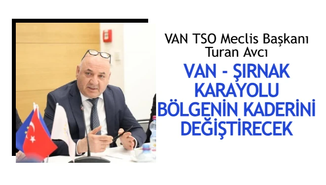VAN TSO Meclis Başkanı Turan Avcı: Van-Şırnak Karayolu bölgenin kaderini değiştirecek