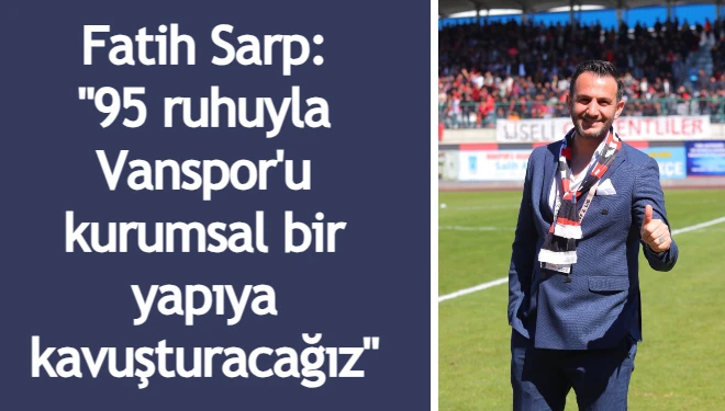 Fatih Sarp: "95 ruhuyla Vanspor'u kurumsal bir yapıya kavuşturacağız"