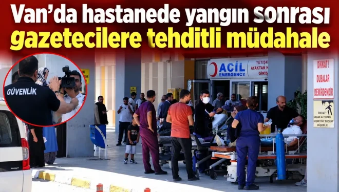 Van’da hastanede yangın sonrası gazetecilere tehditli müdahale