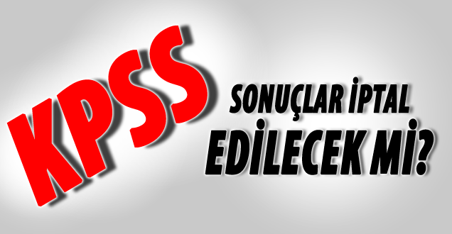 KPSS sonuçları iptal edilecek mi ?