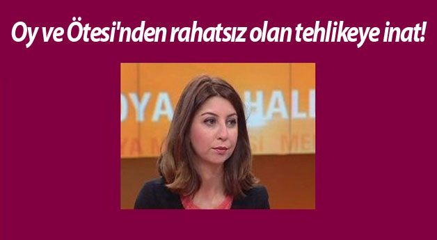 Oy ve Ötesi'nden rahatsız olan tehlikeye inat!