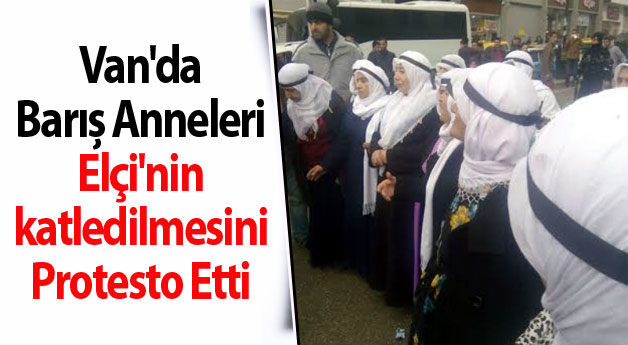Van'da Barış Anneleri Elçi'nin katledilmesini Protesto Etti