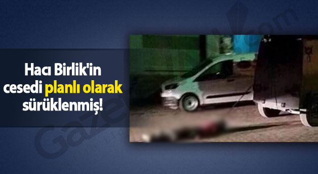 Hacı Birlik'in cesedi planlı olarak sürüklenmiş!