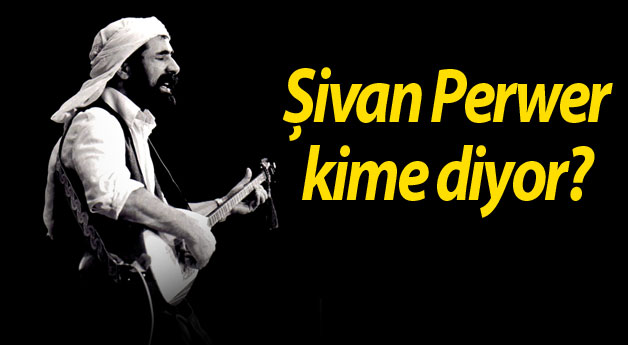 Şivan Perwer kime diyor?