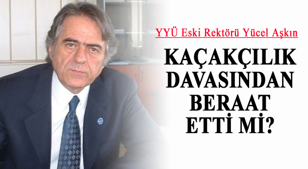YYÜ Eski Rektörü Yücel Aşkın Kaçakçılık Davası Sonucu?