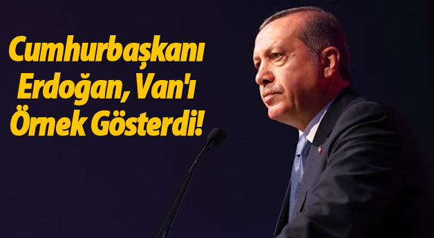 Cumhurbaşkanı Erdoğan, Van'ı Örnek Gösterdi!