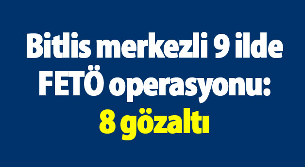 Bitlis merkezli 9 ilde FETÖ operasyonu: 8 gözaltı