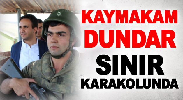 Kaymakam Dundar, sınır karakolunda