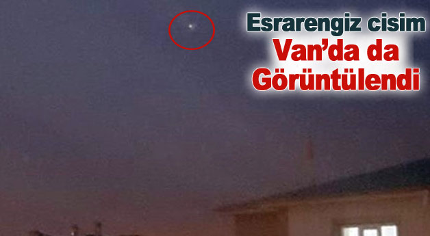 Esrarengiz cisim Van’da da görüntülendi