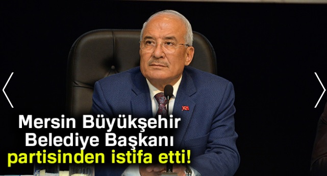 Mersin Büyükşehir Belediye Başkanı partisinden istifa etti