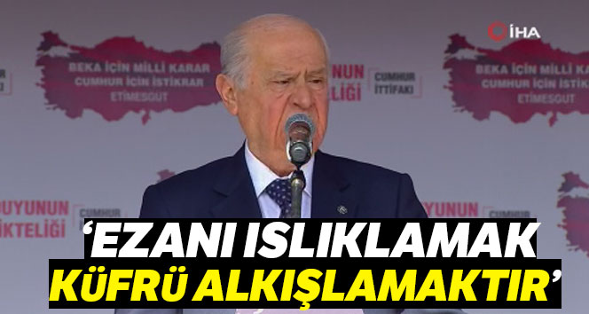 MHP lideri Bahçeli: 'Ezanı ıslıklamak küfrü alkışlamaktır'