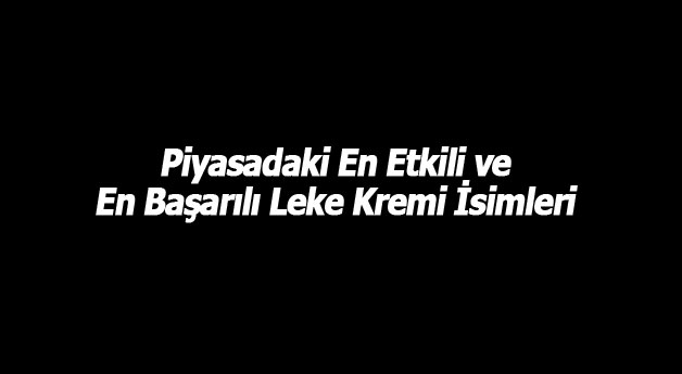 Piyasadaki En Etkili ve En Başarılı Leke Kremi İsimleri