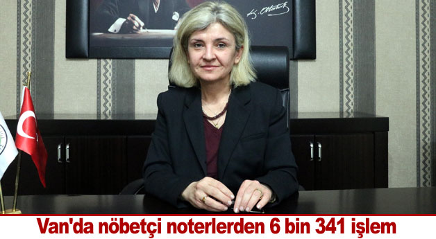 Van'da nöbetçi noterlerden 6 bin 341 işlem