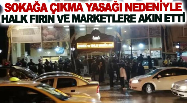 Sokağa çıkma yasağı nedeniyle halk fırın ve marketlere akın etti