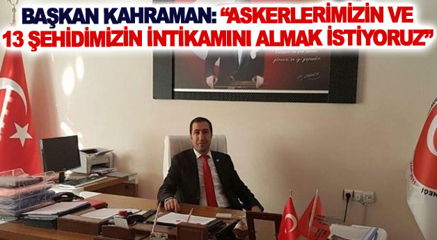 Başkan Kahraman: Askerlerimizin ve 13 şehidimizin intikamını almak istiyoruz