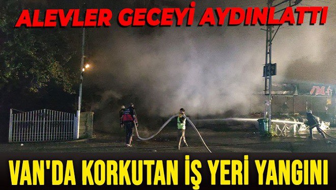 Van'da korkutan iş yeri yangını: Alevler geceyi aydınlattı